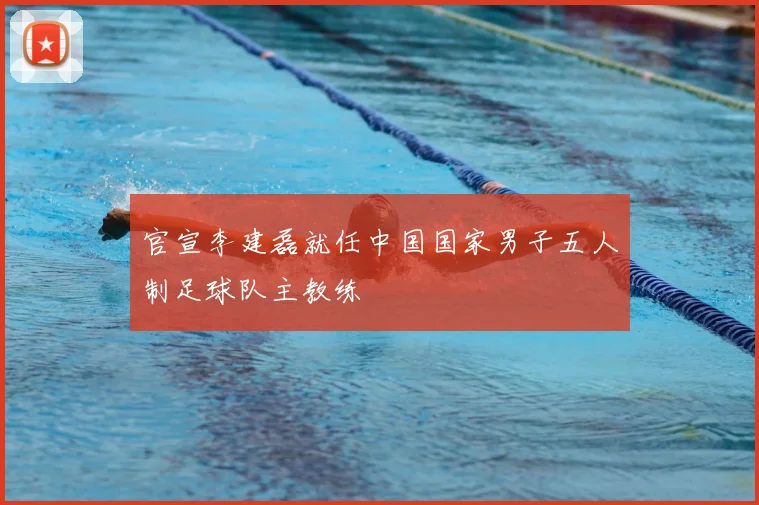 官宣李建磊就任中国国家男子五人制足球队主教练