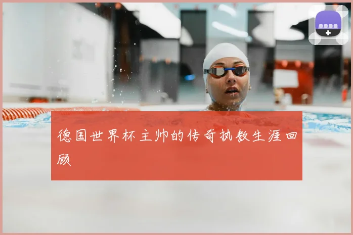德国世界杯主帅的传奇执教生涯回顾