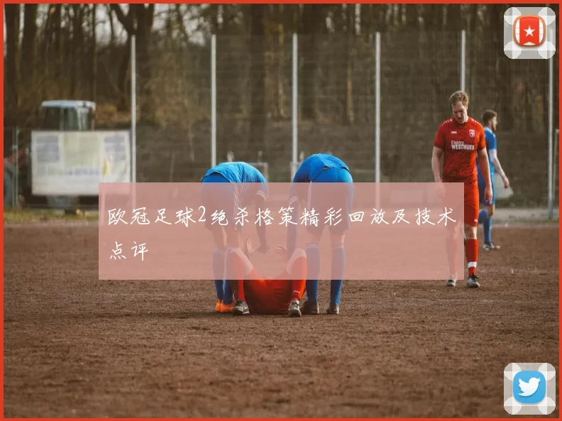 欧冠足球2绝杀格策精彩回放及技术点评