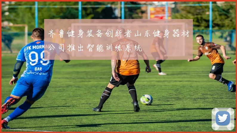 齐鲁健身装备创新者山东健身器材公司推出智能训练系统