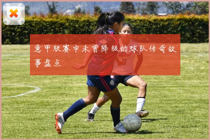 意甲联赛中未曾降级的球队传奇故事盘点