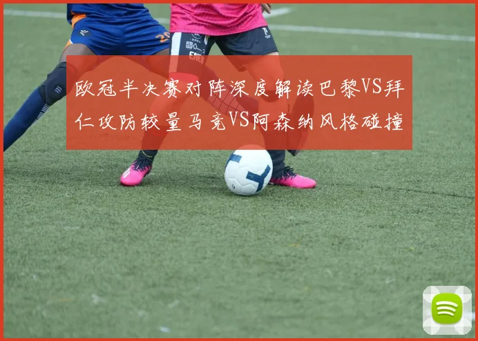 欧冠半决赛对阵深度解读巴黎VS拜仁攻防较量马竞VS阿森纳风格碰撞