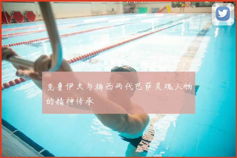 克鲁伊夫与梅西两代巴萨灵魂人物的精神传承