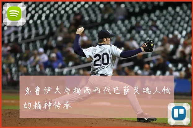 克鲁伊夫与梅西两代巴萨灵魂人物的精神传承