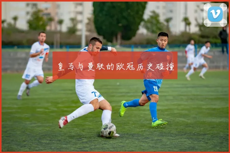皇马与曼联的欧冠历史碰撞