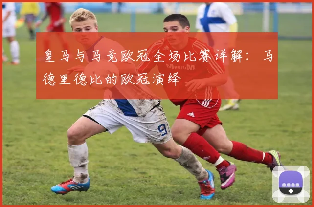 皇马与马竞欧冠全场比赛详解:马德里德比的欧冠演绎